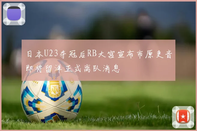 日本U23夺冠后RB大宫宣布市原吏音即将留洋正式离队消息