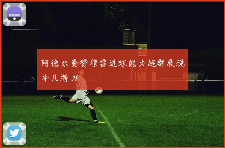 阿德尔曼赞穆雷进球能力超群展现非凡潜力