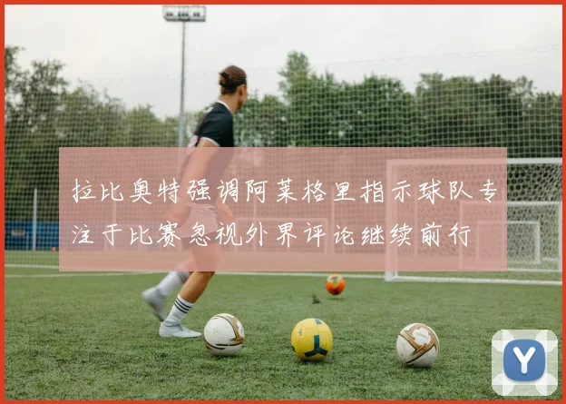 拉比奥特强调阿莱格里指示球队专注于比赛忽视外界评论继续前行
