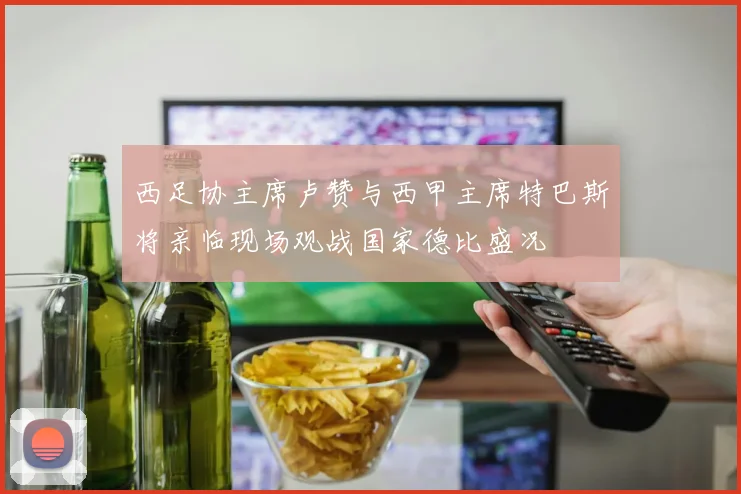 西足协主席卢赞与西甲主席特巴斯将亲临现场观战国家德比盛况