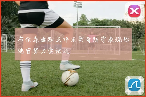 布伦森幽默点评东契奇防守表现称他曾努力尝试过