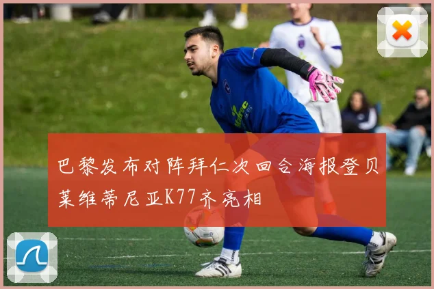 巴黎发布对阵拜仁次回合海报登贝莱维蒂尼亚K77齐亮相
