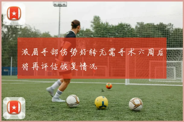 浓眉手部伤势好转无需手术六周后将再评估恢复情况