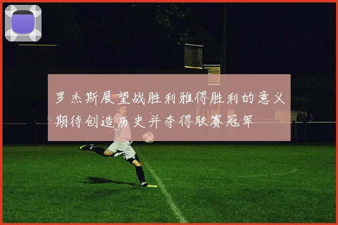 罗杰斯展望战胜利雅得胜利的意义期待创造历史并夺得联赛冠军