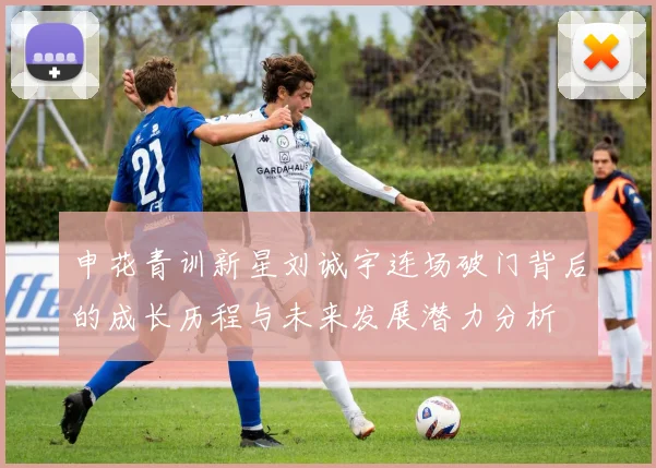 申花青训新星刘诚宇连场破门背后的成长历程与未来发展潜力分析
