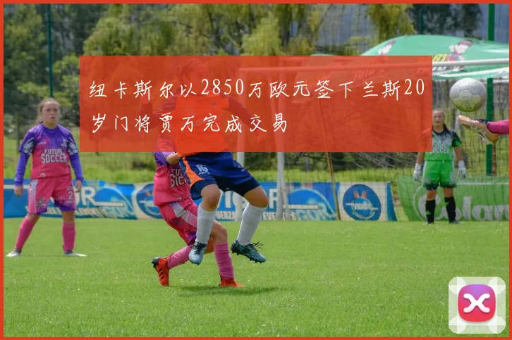纽卡斯尔以2850万欧元签下兰斯20岁门将贾万完成交易