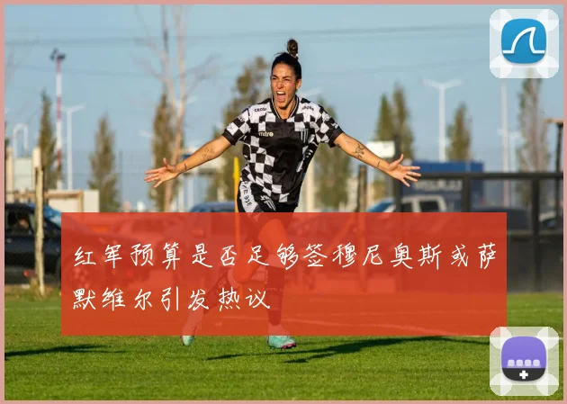红军预算是否足够签穆尼奥斯或萨默维尔引发热议