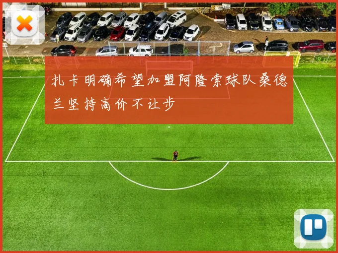扎卡明确希望加盟阿隆索球队桑德兰坚持高价不让步