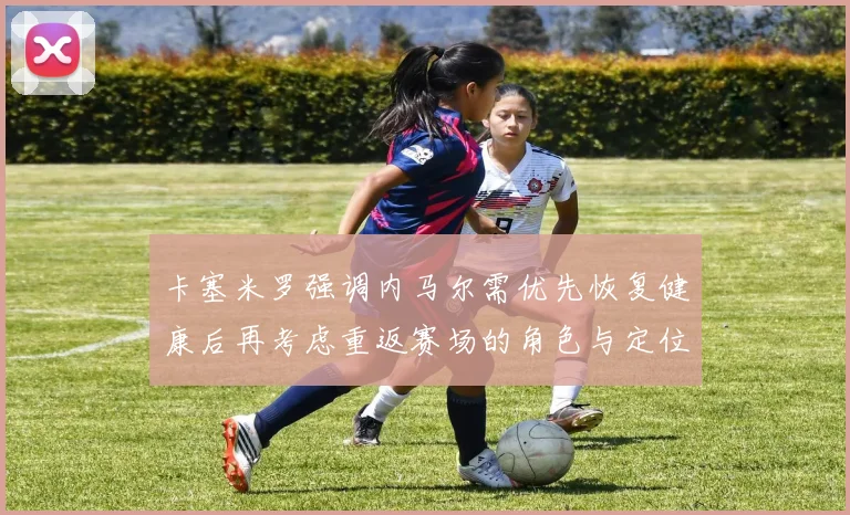 卡塞米罗强调内马尔需优先恢复健康后再考虑重返赛场的角色与定位