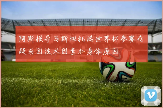 阿斯报导马斯坦托诺世界杯参赛存疑或因技术因素非身体原因