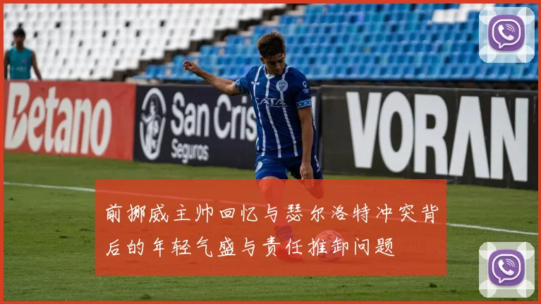 前挪威主帅回忆与瑟尔洛特冲突背后的年轻气盛与责任推卸问题