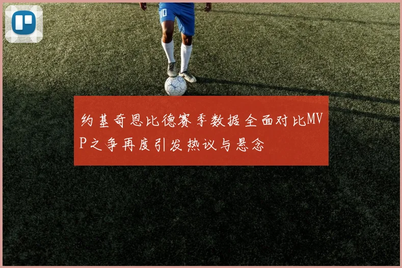 约基奇恩比德赛季数据全面对比MVP之争再度引发热议与悬念