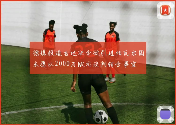 德媒报道吉达联合欲引进帕瓦尔国米愿以2000万欧元谈判转会事宜