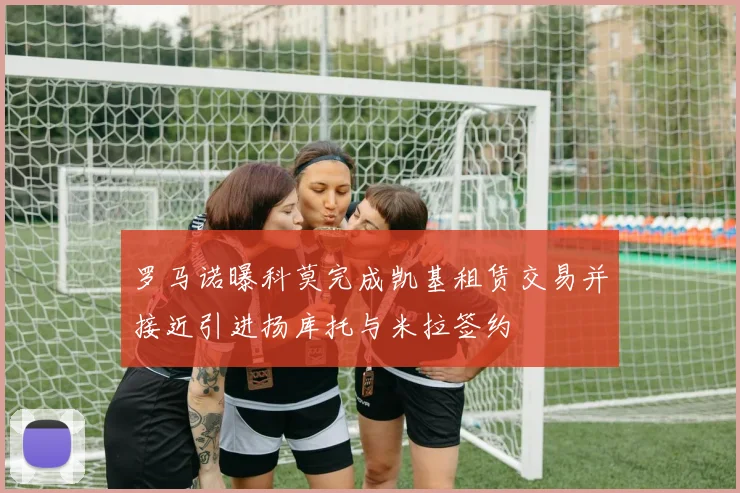 罗马诺曝科莫完成凯基租赁交易并接近引进扬库托与米拉签约