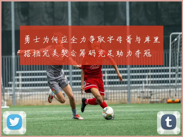 勇士为何应全力争取字母哥与库里搭档完美契合筹码充足助力夺冠