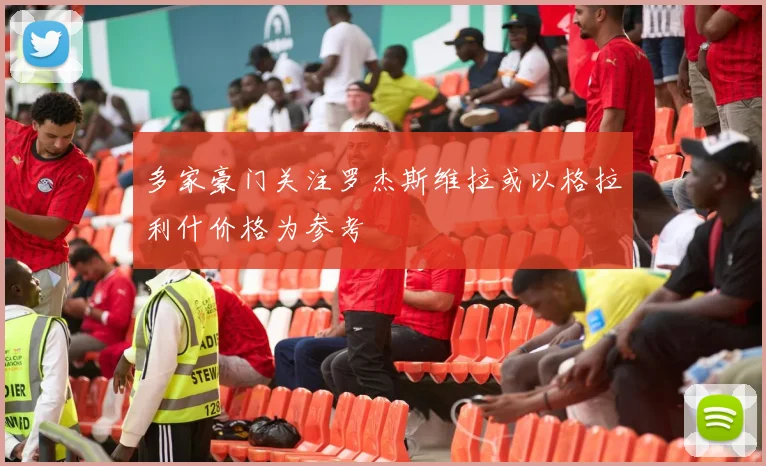 多家豪门关注罗杰斯维拉或以格拉利什价格为参考