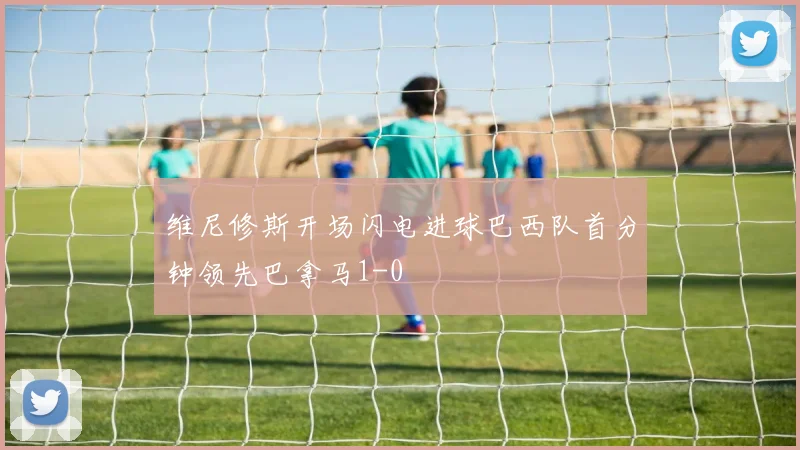 维尼修斯开场闪电进球巴西队首分钟领先巴拿马1-0