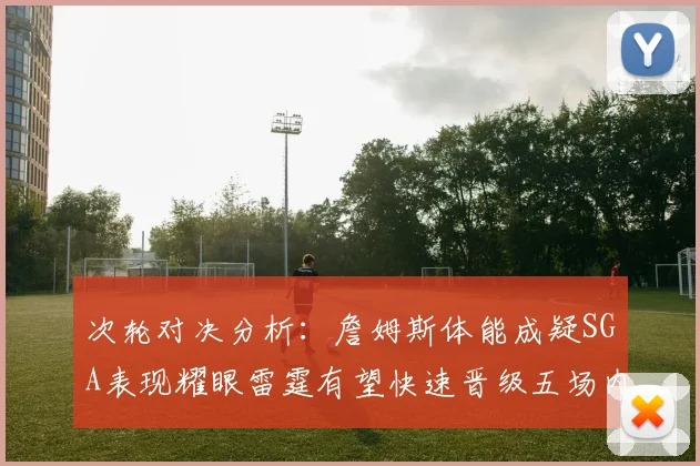 次轮对决分析：詹姆斯体能成疑SGA表现耀眼雷霆有望快速晋级五场内