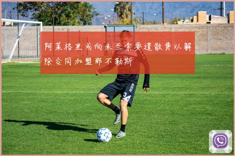 阿莱格里或向米兰索要遣散费以解除合同加盟那不勒斯