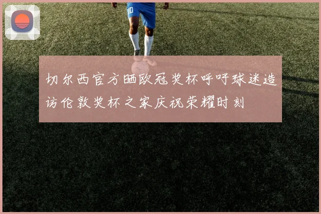 切尔西官方晒欧冠奖杯呼吁球迷造访伦敦奖杯之家庆祝荣耀时刻