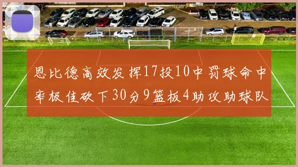 恩比德高效发挥17投10中罚球命中率极佳砍下30分9篮板4助攻助球队获胜