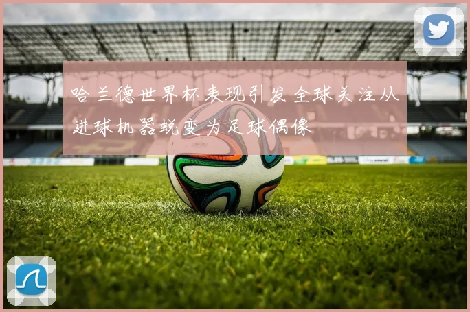 哈兰德世界杯表现引发全球关注从进球机器蜕变为足球偶像