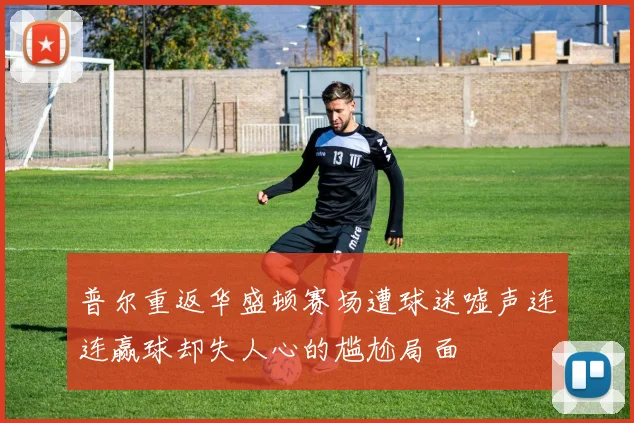 普尔重返华盛顿赛场遭球迷嘘声连连赢球却失人心的尴尬局面